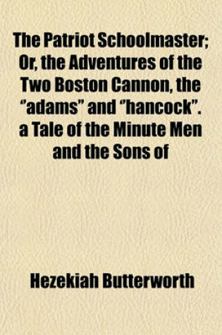 Cover of The Patriot Schoolmaster; Or, the Adventures of the Two Boston Cannon, the ''Adams'' and ''Hancock''. a Tale of the Minute Men and the Sons of