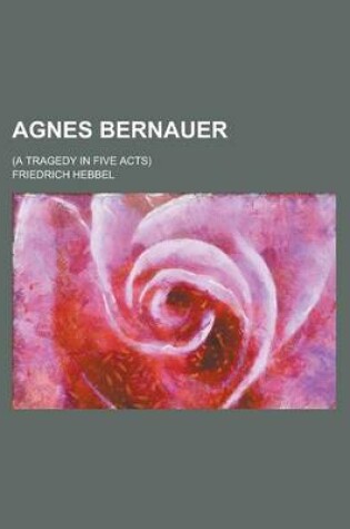 Cover of Agnes Bernauer; (A Tragedy in Five Acts)