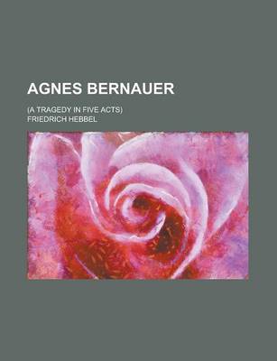 Book cover for Agnes Bernauer; (A Tragedy in Five Acts)