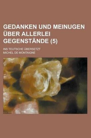 Cover of Gedanken Und Meinugen Uber Allerlei Gegenstande; Ins Teutsche Ubersetzt (5)