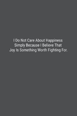 Book cover for I Do Not Care About Happiness Simply Because I Believe That Joy Is Something Worth Fighting For.