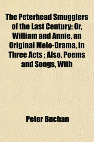 Cover of The Peterhead Smugglers of the Last Century; Or, William and Annie, an Original Melo-Drama, in Three Acts; Also, Poems and Songs, with