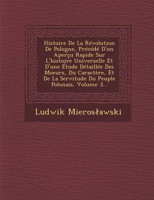 Book cover for Histoire de La Revolution de Pologne, Precede D'Un Apercu Rapide Sur L'Histoire Universelle Et D'Une Etude Detaillee Des Moeurs, Du Caractere, Et de La Servitude Du Peuple Polonais, Volume 3...