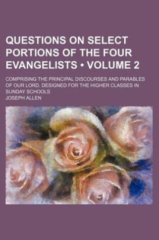Cover of Questions on Select Portions of the Four Evangelists (Volume 2); Comprising the Principal Discourses and Parables of Our Lord. Designed for the Higher Classes in Sunday Schools