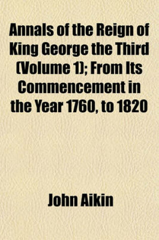 Cover of Annals of the Reign of King George the Third (Volume 1); From Its Commencement in the Year 1760, to 1820