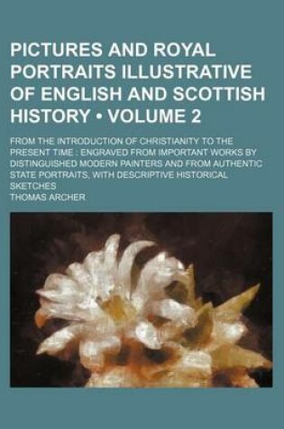 Cover of Pictures and Royal Portraits Illustrative of English and Scottish History (Volume 2); From the Introduction of Christianity to the Present Time Engraved from Important Works by Distinguished Modern Painters and from Authentic State Portraits, with Descrip