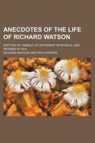 Cover of Anecdotes of the Life of Richard Watson; Written by Himself at Different Intervals, and Revised in 1814
