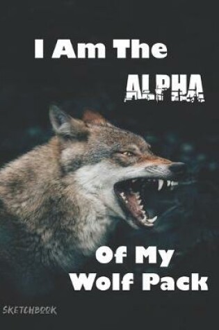 Cover of I Am The Alpha Of My Wolf Pack Sketchbook