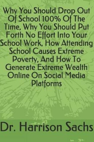 Cover of Why You Should Drop Out Of School 100% Of The Time, Why You Should Put Forth No Effort Into Your School Work, How Attending School Causes Extreme Poverty, And How To Generate Extreme Wealth Online On Social Media Platforms