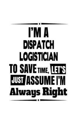 Book cover for I'm A Dispatch Logistician To Save Time, Let's Assume That I'm Always Right