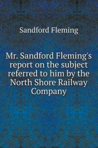 Cover of Mr. Sandford Fleming's report on the subject referred to him by the North Shore Railway Company