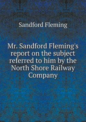 Book cover for Mr. Sandford Fleming's report on the subject referred to him by the North Shore Railway Company