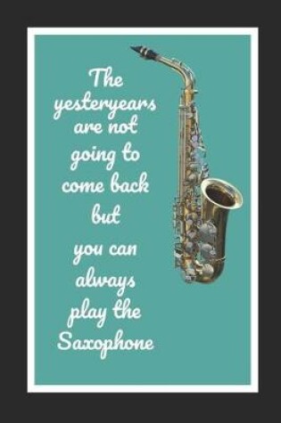 Cover of The Yesteryears Are Not Going To Come Back But You Can Always Play The Saxophone