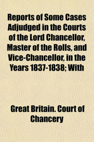 Cover of Reports of Some Cases Adjudged in the Courts of the Lord Chancellor, Master of the Rolls, and Vice-Chancellor, in the Years 1837-1838; With Notes and an Appendix