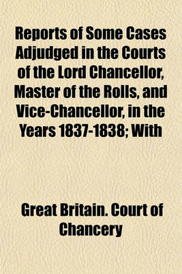 Book cover for Reports of Some Cases Adjudged in the Courts of the Lord Chancellor, Master of the Rolls, and Vice-Chancellor, in the Years 1837-1838; With Notes and an Appendix