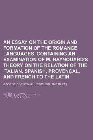 Cover of An Essay on the Origin and Formation of the Romance Languages, Containing an Examination of M. Raynouard's Theory on the Relation of the Italian, Spanish, Provencal, and French to the Latin