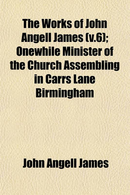 Book cover for The Works of John Angell James (V.6); Onewhile Minister of the Church Assembling in Carrs Lane Birmingham