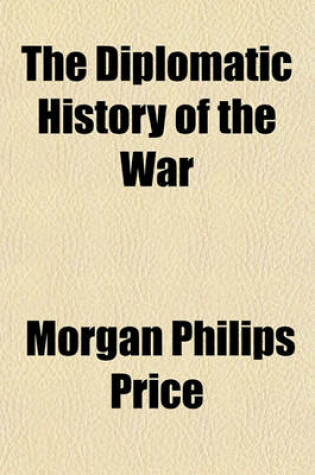 Cover of The Diplomatic History of the War; Including a Diary of the Negotiations and Events in the Different Capitals, the Texts of the Official Documents of the Various Governments, the Public Speeches in the European Parliaments, an Account of the Military Prep