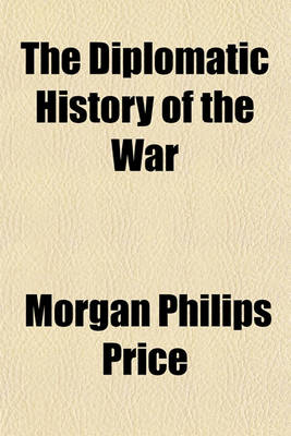 Book cover for The Diplomatic History of the War; Including a Diary of the Negotiations and Events in the Different Capitals, the Texts of the Official Documents of the Various Governments, the Public Speeches in the European Parliaments, an Account of the Military Prep