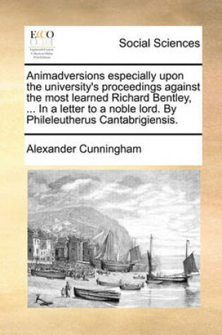 Cover of Animadversions Especially Upon the University's Proceedings Against the Most Learned Richard Bentley, ... in a Letter to a Noble Lord. by Phileleutherus Cantabrigiensis.