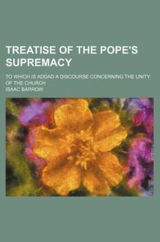 Cover of Treatise of the Pope's Supremacy; To Which Is Addad a Discourse Concerning the Unity of the Church