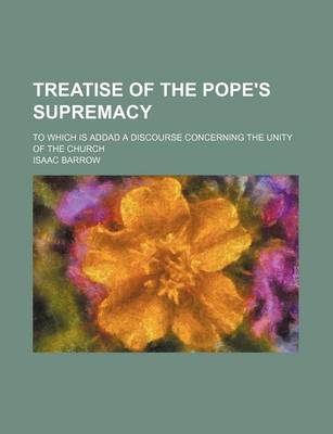 Book cover for Treatise of the Pope's Supremacy; To Which Is Addad a Discourse Concerning the Unity of the Church