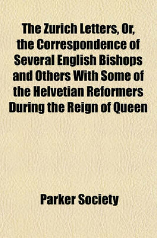 Cover of The Zurich Letters, Or, the Correspondence of Several English Bishops and Others with Some of the Helvetian Reformers During the Reign of Queen