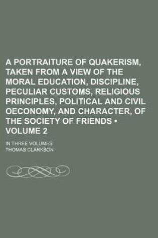 Cover of A Portraiture of Quakerism, Taken from a View of the Moral Education, Discipline, Peculiar Customs, Religious Principles, Political and Civil Oecono