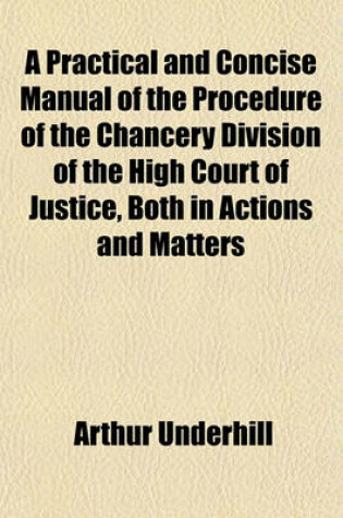 Cover of A Practical and Concise Manual of the Procedure of the Chancery Division of the High Court of Justice, Both in Actions and Matters