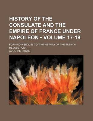 Book cover for History of the Consulate and the Empire of France Under Napoleon (Volume 17-18); Forming a Sequel to "The History of the French Revolution."