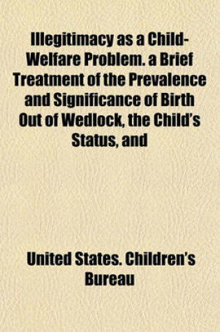 Cover of Illegitimacy as a Child-Welfare Problem. a Brief Treatment of the Prevalence and Significance of Birth Out of Wedlock, the Child's Status, and