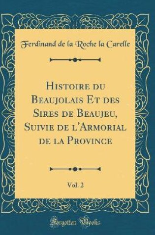 Cover of Histoire Du Beaujolais Et Des Sires de Beaujeu, Suivie de l'Armorial de la Province, Vol. 2 (Classic Reprint)