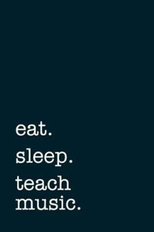 Cover of Eat. Sleep. Teach Music. - Lined Notebook