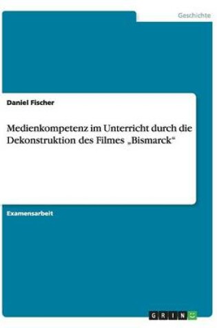 Cover of Medienkompetenz im Unterricht durch die Dekonstruktion des Filmes "Bismarck