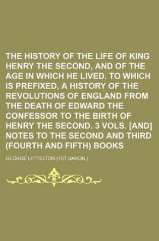 Cover of The History of the Life of King Henry the Second, and of the Age in Which He Lived. to Which Is Prefixed, a History of the Revolutions of England from the Death of Edward the Confessor to the Birth of Henry the Second. 3 Vols. [And] Notes to the Second