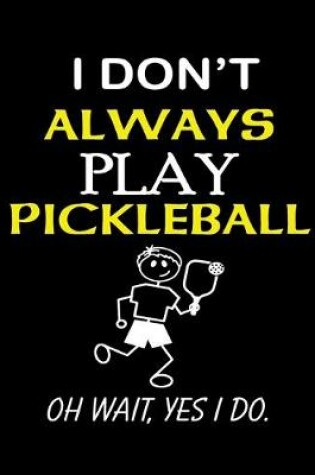 Cover of I Dont Always Play Pickleball Oh Wait Yes I Do