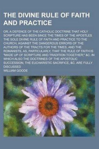 Cover of The Divine Rule of Faith and Practice; Or, a Defence of the Catholic Doctrine That Holy Scripture Has Been Since the Times of the Apostles the Sole Divine Rule of Faith and Practice to the Church, Against the Dangerous Errors of the