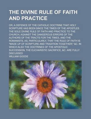 Book cover for The Divine Rule of Faith and Practice; Or, a Defence of the Catholic Doctrine That Holy Scripture Has Been Since the Times of the Apostles the Sole Divine Rule of Faith and Practice to the Church, Against the Dangerous Errors of the