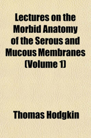 Cover of Lectures on the Morbid Anatomy of the Serous and Mucous Membranes (Volume 1)