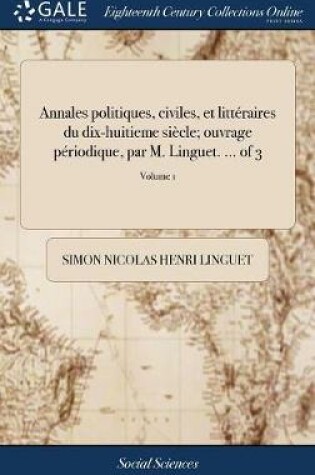 Cover of Annales Politiques, Civiles, Et Littéraires Du Dix-Huitieme Siècle; Ouvrage Périodique, Par M. Linguet. ... of 3; Volume 1
