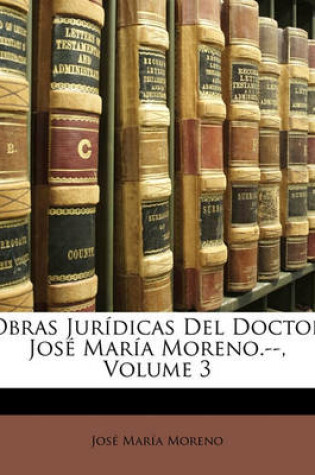 Cover of Obras Juridicas del Doctor Jose Maria Moreno.--, Volume 3