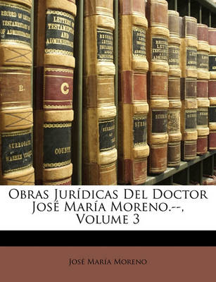 Book cover for Obras Juridicas del Doctor Jose Maria Moreno.--, Volume 3
