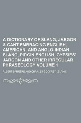 Cover of A Dictionary of Slang, Jargon & Cant Embracing English, American, and Anglo-Indian Slang, Pidgin English, Gypsies' Jargon and Other Irregular Phraseology Volume 1