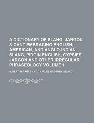 Book cover for A Dictionary of Slang, Jargon & Cant Embracing English, American, and Anglo-Indian Slang, Pidgin English, Gypsies' Jargon and Other Irregular Phraseology Volume 1