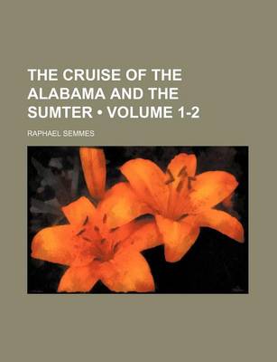 Book cover for The Cruise of the Alabama and the Sumter (Volume 1-2)