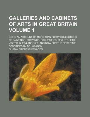 Book cover for Galleries and Cabinets of Arts in Great Britain; Being an Account of More Than Forty Collections of Paintings, Drawings, Sculptures, Mss Etc., Etc., Visited in 1854 and 1856, and Now for the First Time Described by Dr. Waagen Volume 1