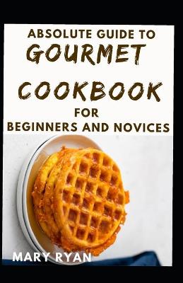 Book cover for Absolute Guide To Gourmet Cookbook For Beginners And Novices