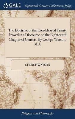 Book cover for The Doctrine of the Ever-Blessed Trinity Proved in a Discourse on the Eighteenth Chapter of Genesis. by George Watson, M.a