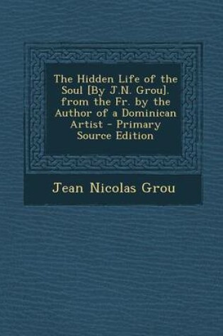 Cover of The Hidden Life of the Soul [By J.N. Grou]. from the Fr. by the Author of a Dominican Artist - Primary Source Edition