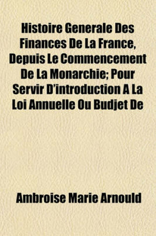 Cover of Histoire Generale Des Finances de La France, Depuis Le Commencement de La Monarchie; Pour Servir D'Introduction a la Loi Annuelle Ou Budjet de